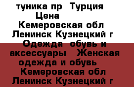 туника пр. Турция  › Цена ­ 2 000 - Кемеровская обл., Ленинск-Кузнецкий г. Одежда, обувь и аксессуары » Женская одежда и обувь   . Кемеровская обл.,Ленинск-Кузнецкий г.